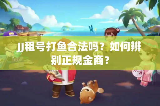 JJ租号打鱼合法吗？如何辨别正规金商？